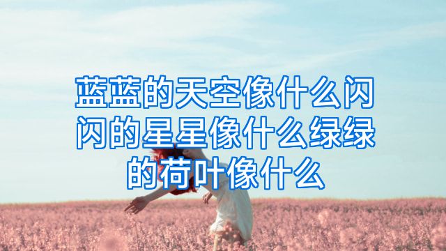 蓝蓝的天空像什么闪闪的星星像什么绿绿的荷叶像什么