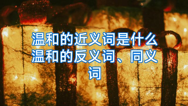 温和的近义词是什么温和的反义词、同义词