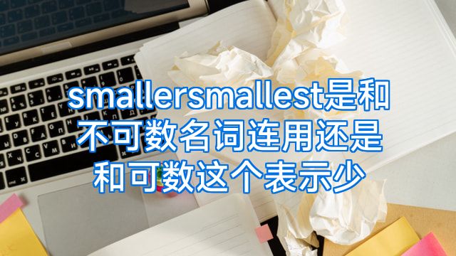 smallersmallest是和不可数名词连用还是和可数这个表示少