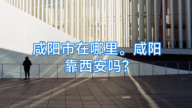 咸阳市在哪里。咸阳靠西安吗?