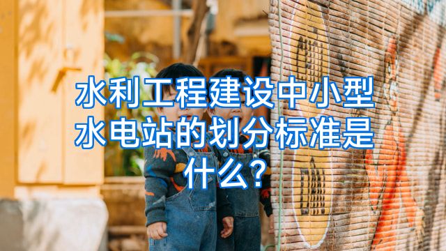 水利工程建设中小型水电站的划分标准是什么?