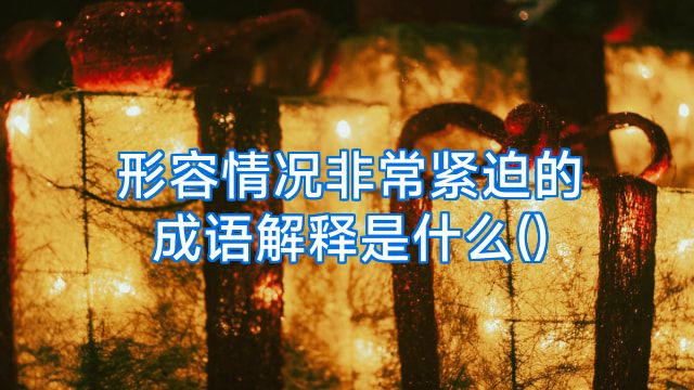 形容情况非常紧迫的成语解释是什么()