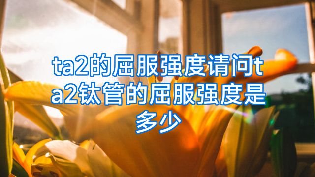ta2的屈服强度请问ta2钛管的屈服强度是多少