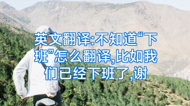 英文翻译:不知道“下班”怎么翻译,比如我们已经下班了,谢