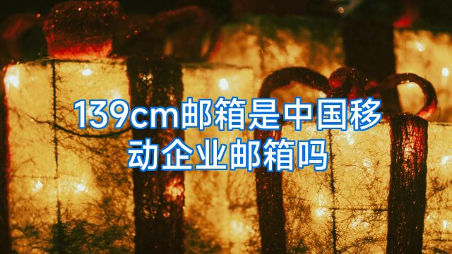 139cm邮箱是中国移动企业邮箱吗