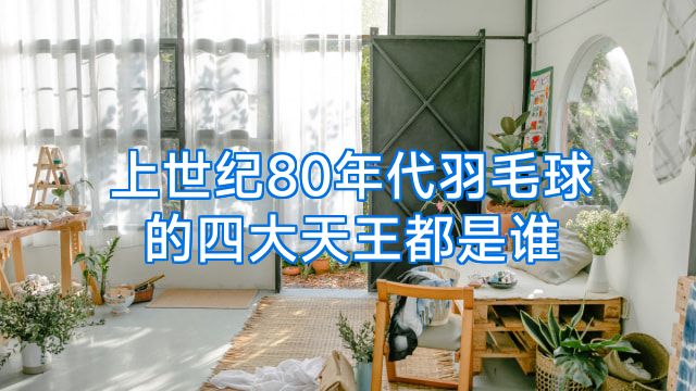 上世纪80年代羽毛球的四大天王都是谁
