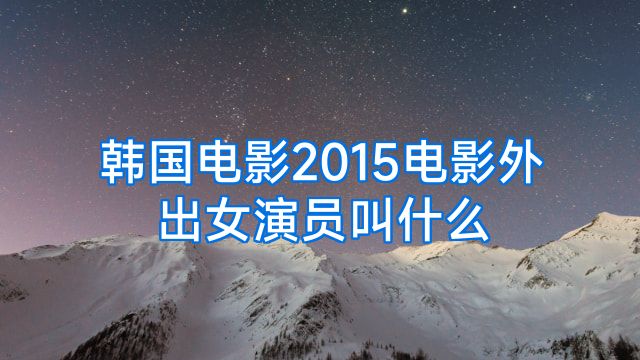 韩国电影2015电影外出女演员叫什么