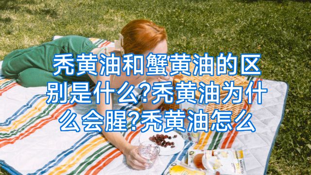 秃黄油和蟹黄油的区别是什么?秃黄油为什么会腥?秃黄油怎么