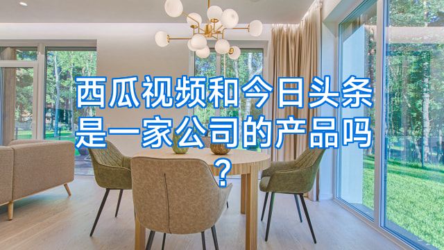 西瓜视频和今日头条是一家公司的产品吗?