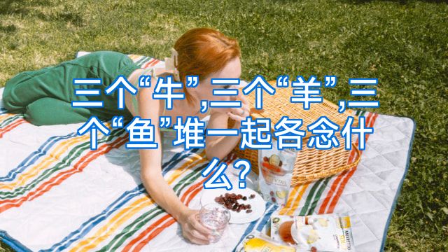 三个“牛”,三个“羊”,三个“鱼”堆一起各念什么?