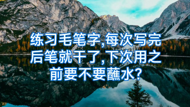 练习毛笔字,每次写完后笔就干了,下次用之前要不要蘸水?