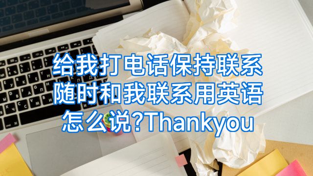 给我打电话保持联系随时和我联系用英语怎么说?Thankyou