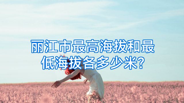 丽江市最高海拔和最低海拔各多少米?