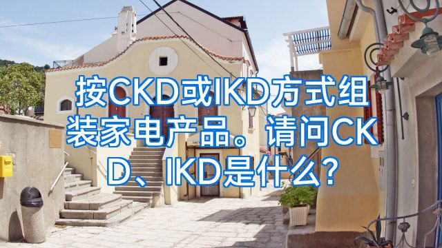 按CKD或IKD方式组装家电产品。请问CKD、IKD是什么?