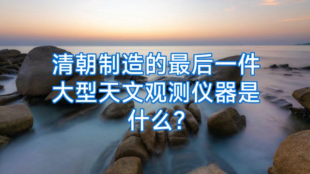 清朝制造的最后一件大型天文观测仪器是什么?