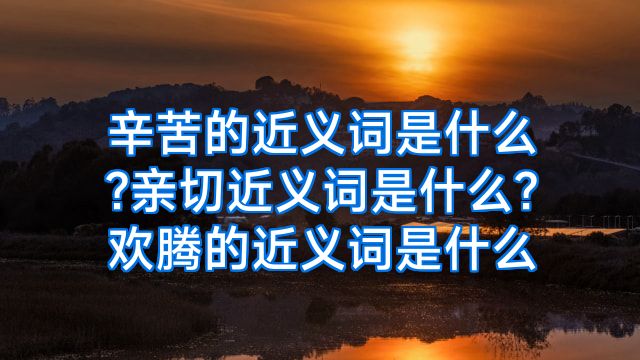 辛苦的近义词是什么?亲切近义词是什么?欢腾的近义词是什么