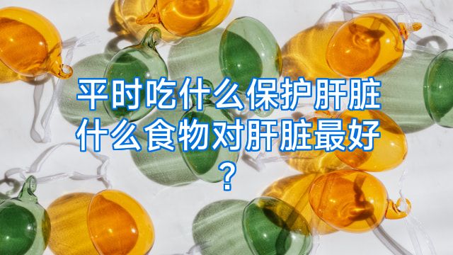 平时吃什么保护肝脏什么食物对肝脏最好?