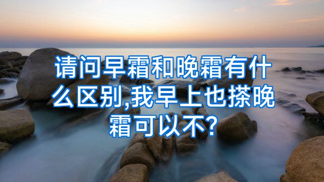 请问早霜和晚霜有什么区别,我早上也搽晚霜可以不?