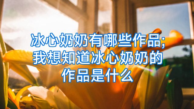 冰心奶奶有哪些作品;我想知道冰心奶奶的作品是什么