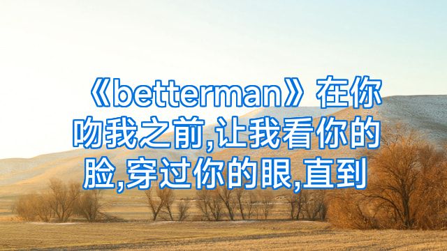 《betterman》在你吻我之前,让我看你的脸,穿过你的眼,直到