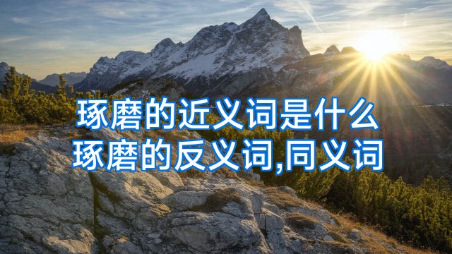 琢磨的近义词是什么琢磨的反义词,同义词