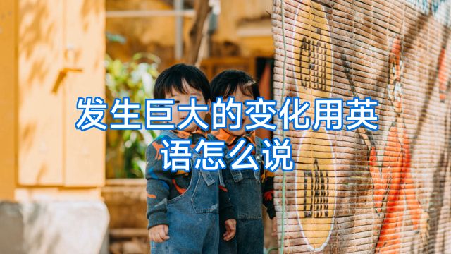 发生巨大的变化用英语怎么说