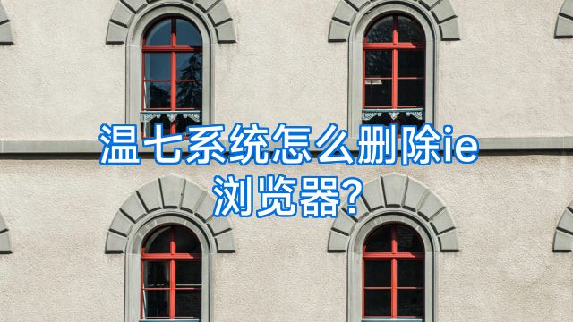 温七系统怎么删除ie浏览器?