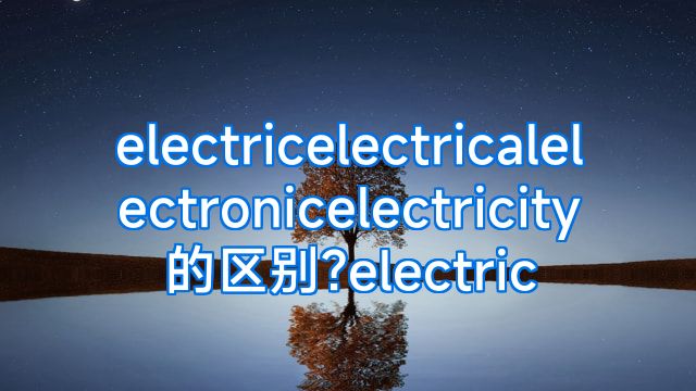 electricelectricalelectronicelectricity的区别?electric
