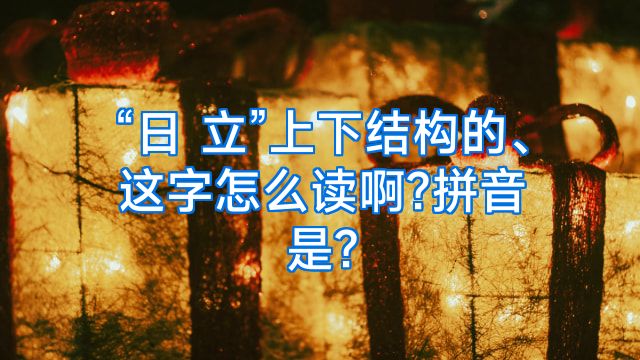 “日 立”上下结构的、这字怎么读啊?拼音是?