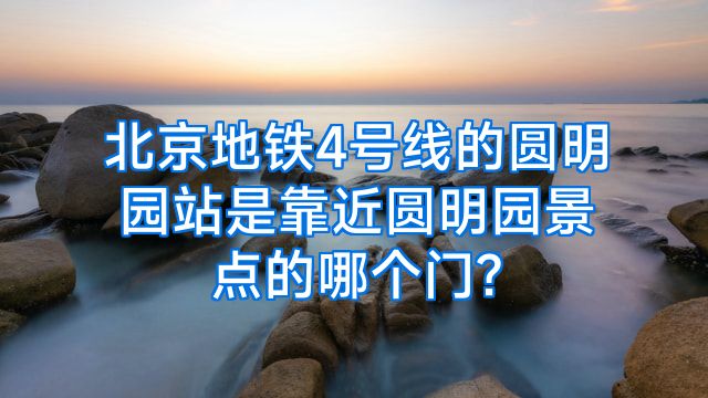 北京地铁4号线的圆明园站是靠近圆明园景点的哪个门?