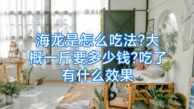 海龙是怎么吃法?大概一斤要多少钱?吃了有什么效果