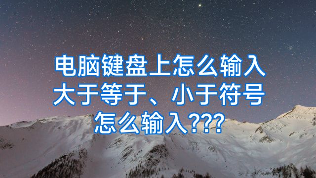 电脑键盘上怎么输入大于等于、小于符号怎么输入???