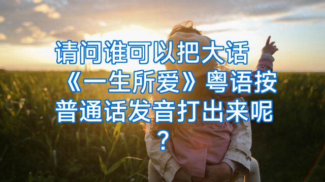 请问谁可以把大话《一生所爱》粤语按普通话发音打出来呢?