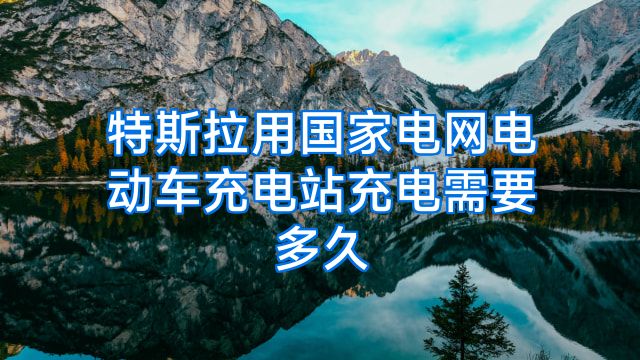 特斯拉用国家电网电动车充电站充电需要多久
