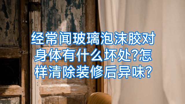 经常闻玻璃泡沫胶对身体有什么坏处?怎样清除装修后异味?