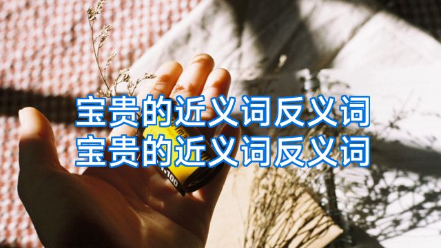 宝贵的近义词反义词宝贵的近义词反义词