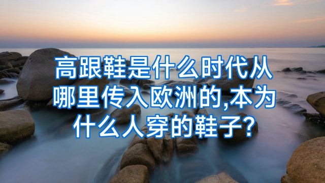 高跟鞋是什么时代从哪里传入欧洲的,本为什么人穿的鞋子?