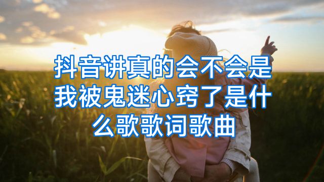 抖音讲真的会不会是我被鬼迷心窍了是什么歌歌词歌曲
