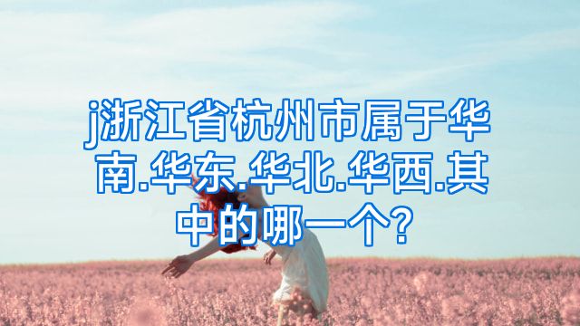 j浙江省杭州市属于华南.华东.华北.华西.其中的哪一个?