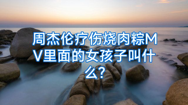 周杰伦疗伤烧肉粽MV里面的女孩子叫什么?