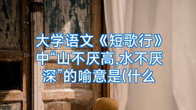 大学语文《短歌行》中“山不厌高,水不厌深”的喻意是(什么