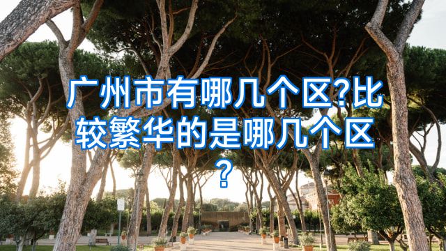 广州市有哪几个区?比较繁华的是哪几个区?
