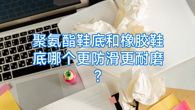 聚氨酯鞋底和橡胶鞋底哪个更防滑更耐磨?