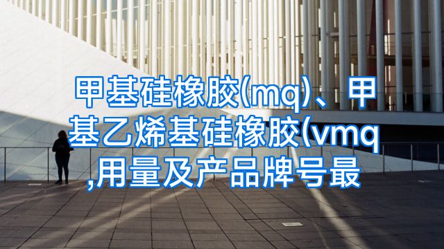 甲基硅橡胶(mq)、甲基乙烯基硅橡胶(vmq,用量及产品牌号最
