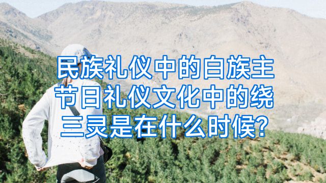 民族礼仪中的白族主节日礼仪文化中的绕三灵是在什么时候?