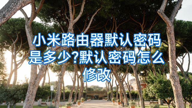 小米路由器默认密码是多少?默认密码怎么修改