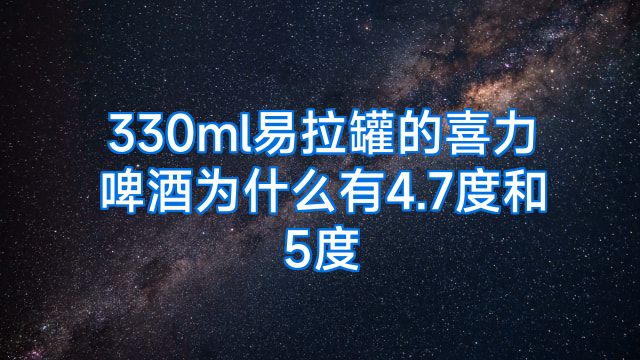 330ml易拉罐的喜力啤酒为什么有4.7度和5度