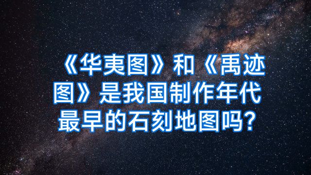 《华夷图》和《禹迹图》是我国制作年代最早的石刻地图吗?
