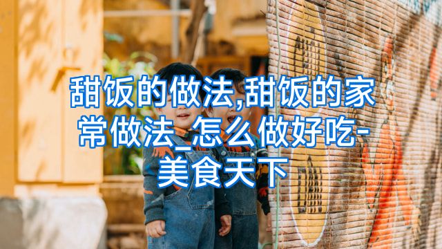 甜饭的做法,甜饭的家常做法_怎么做好吃-美食天下