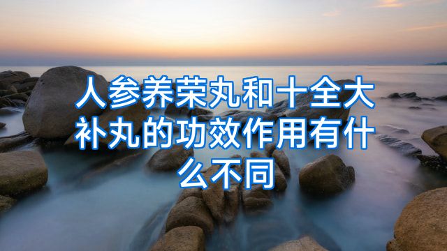 人参养荣丸和十全大补丸的功效作用有什么不同
